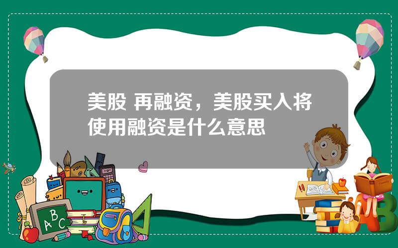 美股 再融资，美股买入将使用融资是什么意思